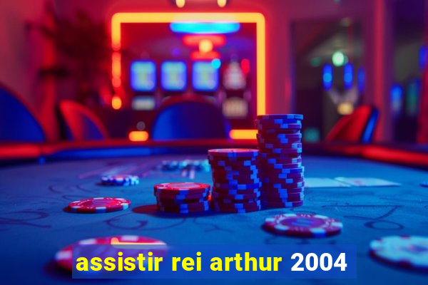 assistir rei arthur 2004